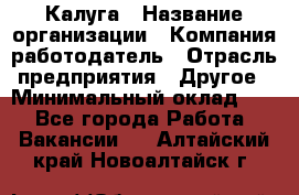 Калуга › Название организации ­ Компания-работодатель › Отрасль предприятия ­ Другое › Минимальный оклад ­ 1 - Все города Работа » Вакансии   . Алтайский край,Новоалтайск г.